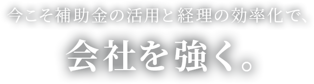今こそ補助金の活用と経理の効率化で、会社を強く